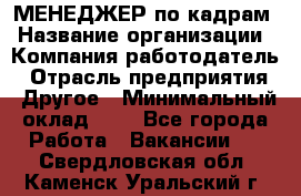 МЕНЕДЖЕР по кадрам › Название организации ­ Компания-работодатель › Отрасль предприятия ­ Другое › Минимальный оклад ­ 1 - Все города Работа » Вакансии   . Свердловская обл.,Каменск-Уральский г.